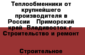 Теплообменники от крупнейшего производителя в России - Приморский край, Владивосток г. Строительство и ремонт » Строительное оборудование   . Приморский край,Владивосток г.